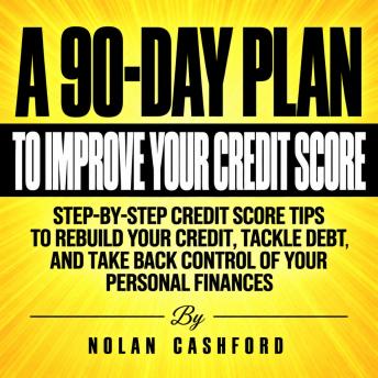 A 90-Day Plan to Improve Your Credit Score: Step-by-Step Credit Score Tips to Rebuild Your Credit, Tackle Debt, and Take Back Control of Your Personal Finances