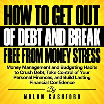 How to Get Out of Debt and Break Free from Money Stress: Money Management and Budgeting Habits to Crush Debt, Take Control of Your Personal Finances, and Build Lasting Financial Confidence