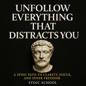 Unfollow Everything That Distracts You: A Stoic Path to Clarity, Focus, and Inner Freedom