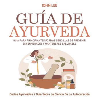 [Spanish] - Guía De Ayurveda: Guía Para Principiantes Formas Sencillas De Prevenir Enfermedades Y Mantenerse Saludable (Cocina Ayurvédica Y Guía Sobre La Ciencia De La Autocuración)