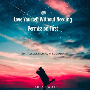 Love Yourself Without Needing Permission First: Self-Acceptance As A Superpower