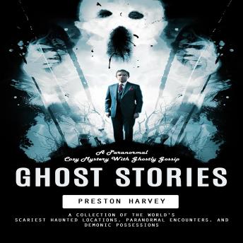 Ghost Stories: A Paranormal Cozy Mystery With Ghostly Gossip (A Collection of the World's Scariest Haunted Locations, Paranormal Encounters, and Demonic Possessions)