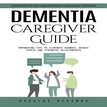 Dementia Caregiver Guide: Learn Effective Self-care Strategies to Build Self-confidence (Empowering Tips to Eliminate Burnout, Reduce Stress and Strengthen Relationships)