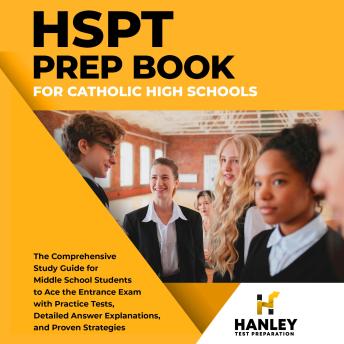 HSPT Prep Book for Catholic High Schools: The Comprehensive Study Guide for Middle School Students to Ace the Entrance Exam with Practice Tests, Detailed Answer Explanations, and Proven Strategies