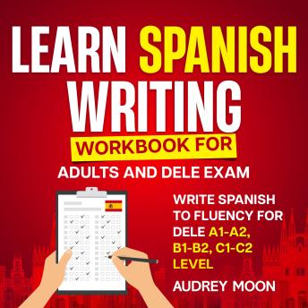 Learn Spanish Writing Workbook for Adults and DELE Exam: Write Spanish to Fluency for DELE A1-A2, B1-B2, C1-C2 Level