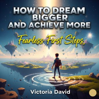 How to Dream Bigger and Achieve More: Fearless First Steps