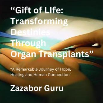 Gift of Life Transforming Destinies Through Organ Transplants: Transforming Destinies Through Organ Transplants