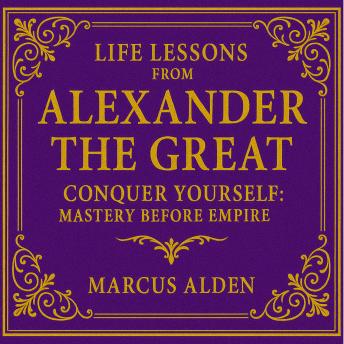 Life Lessons from Alexander the Great: Conquer Yourself: Mastery Before Empire