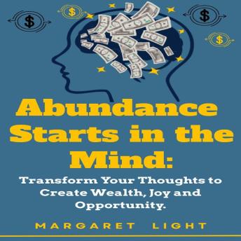 Abundance Starts in the Mind:: Transform Your Thoughts to Create Wealth, Joy and Opportunity.