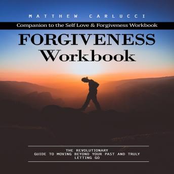 Forgiveness Workbook: Companion to the Self Love & Forgiveness Workbook (The Revolutionary Guide to Moving Beyond Your Past and Truly Letting Go)
