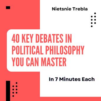 40 Key Debates in Political Philosophy You Can Master in 7 Minutes Each: Unlocking Essential Conversations for Students and Curious Minds Alike