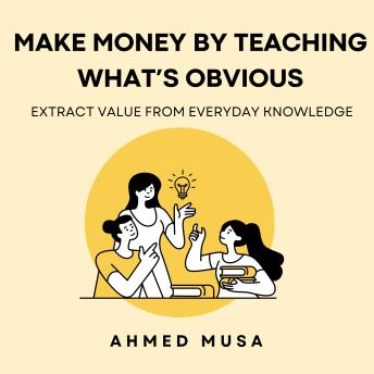 Make Money by Teaching What’s Obvious: Extract Value From Everyday Knowledge