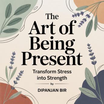The Art of Being Present: Transform Stress into Strength: Transform Stress into Strength and Live with Calm, Clarity, and Resilience
