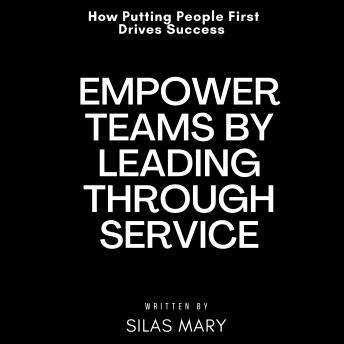 Empower Teams by Leading Through Service: How Putting People First Drives Success