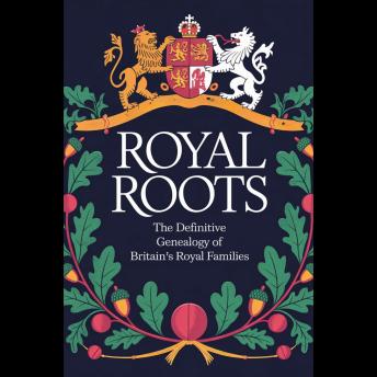 Royal Roots: The Definitive Genealogy of Britain's Royal Families
