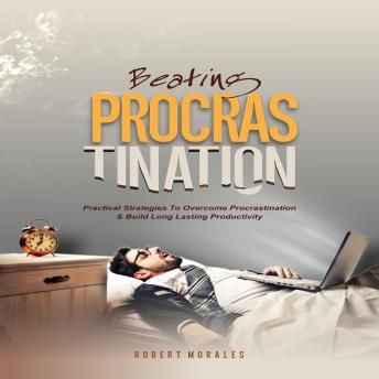 Beating Procrastination: Practical Strategies to Overcome Procrastination and Build Long Lasting Productivity