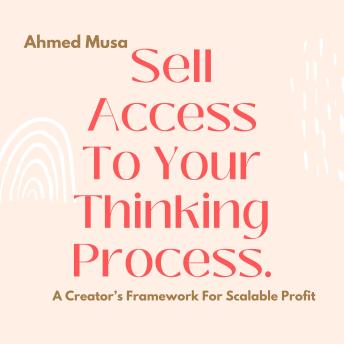 Sell Access To Your Thinking Process: A Creator’s Framework For Scalable Profit