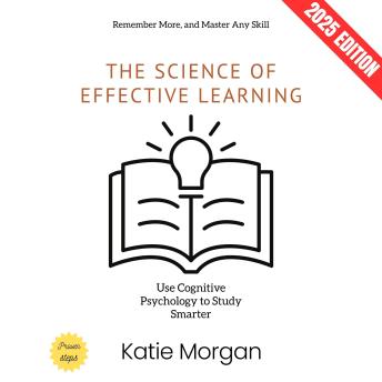 The Science of Effective Learning:: Use Cognitive Psychology to Study Smarter, Remember More, and Master Any Skill