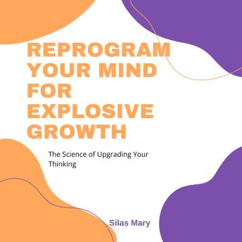 Reprogram Your Mind for Explosive Growth: The Science of Upgrading Your Thinking