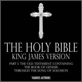 THE HOLY BIBLE - King James Version Part 1: The Old Testament Containing The Book Of Genesis Through The Song Of Solomon