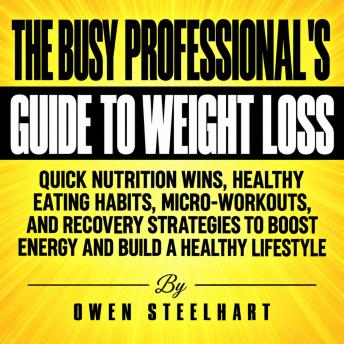 The Busy Professional's Guide to Weight Loss: Quick Nutrition Wins, Healthy Eating Habits, Micro-Workouts, and Recovery Strategies to Boost Energy and Build a Healthy Lifestyle
