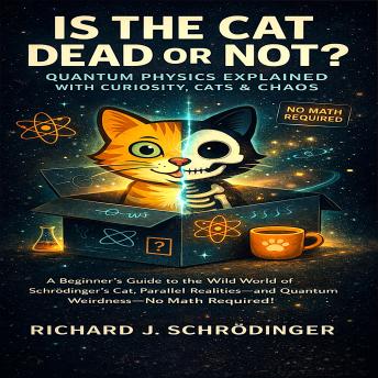 Is the Cat Dead or Not? Quantum Physics Explained with Curiosity, Cats & Chaos: A Beginner’s Guide to the Wild World of Schrödinger’s Cat, Parallel Realities, and Quantum Weirdness—No Math Required!