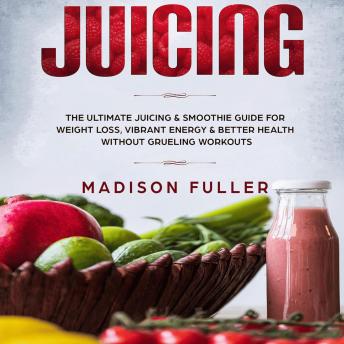 Juicing: The Ultimate Juicing & Smoothie Guide for Weight Loss, Vibrant Energy & Better Health Without Grueling Workouts