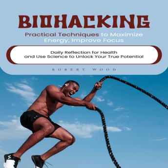 Biohacking: Practical Techniques to Maximize Energy, Improve Focus (Daily Reflection for Health and Use Science to Unlock Your True Potential)