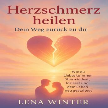 [German] - Herzschmerz heilen – Dein Weg zurück zu dir: Wie du Liebeskummer überwindest, loslässt und dein Leben neu gestaltest