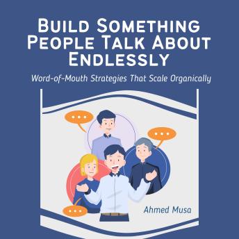 Build Something People Talk About Endlessly: Word-of-Mouth Strategies That Scale Organically