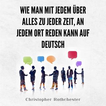 [German] - Wie Man Mit Jedem Über Alles Zu Jeder Zeit, An Jedem Ort Reden Kann auf Deutsch How to talk to anyone about anything, anytime, anywhere in German (German Edition)