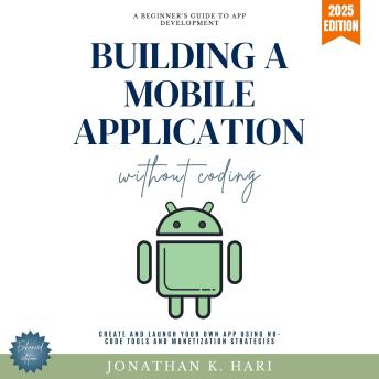 Build a Mobile Application Without Coding:: A Beginner’s Guide to App Development (Create and Launch Your Own App Using No-Code Tools and Monetization Strategies)