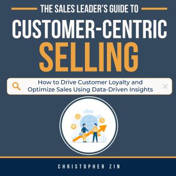 The Sales Leader’s Guide to Customer-Centric Selling: How to Drive Customer Loyalty and Optimize Sales Using Data-Driven Insights