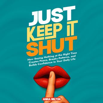 Just Keep It Shut: How Saying Nothing at the Right Time Creates Peace, Breaks Patterns, and Builds Confidence in Your Daily Life