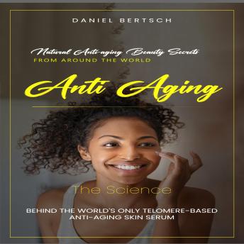 Anti Aging: Natural Anti-aging Beauty Secrets from around the World (The Science Behind the World's Only Telomere-based Anti-aging Skin Serum)