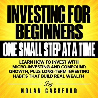 Investing for Beginners, One Small Step at a Time: Learn How to Invest with Micro-Investing and Compound Growth, Plus Long-Term Investing Habits That Build Real Wealth