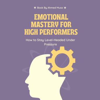 Emotional Mastery for High Performers: How to Stay Level-Headed Under Pressure