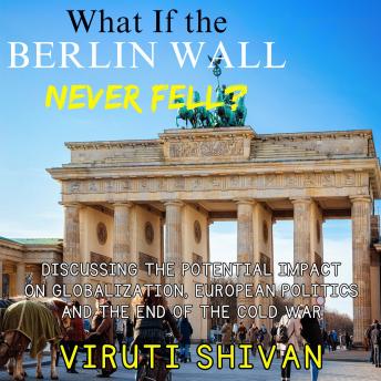 What If The Berlin Wall Never Fell?: Exploring the Hypothetical Impact on Globalization, European Politics, and the End of the Cold War
