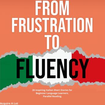[Italian] - From Frustration to Fluency: 20 Inspiring Italian Short Stories for Beginner Language Learners. Parallel Reading.