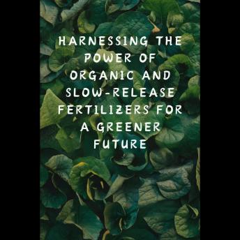Harnessing the Power of Organic and Slow-Release Fertilizers for a Greener Future