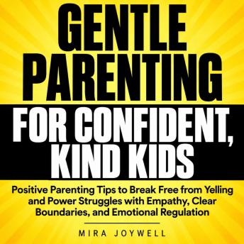 The Gentle Parenting for Confident, Kind Kids: Positive Parenting Tips to Break Free from Yelling and Power Struggles with Empathy, Clear Boundaries, and Emotional Regulation