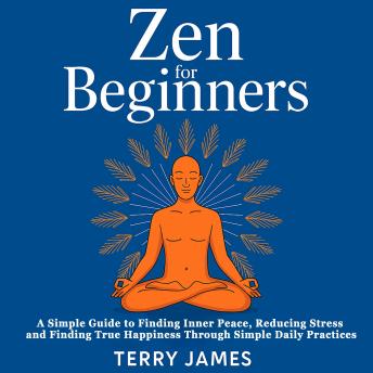 Zen For Beginners: A Simple Guide to Finding Inner Peace, Reducing Stress and Finding True Happiness Through Simple Daily Practices