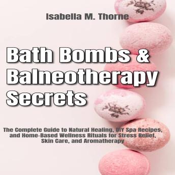 Balneotherapy & Bath Bomb Mastery: Make Luxurious Bath Bombs at Home and Unlock Spa-Level Healing with Proven Hydrotherapy Techniques, Essential Oils, and Holistic Detox Rituals