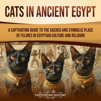 Cats in Ancient Egypt: A Captivating Guide to the Sacred and Symbolic Place of Felines in Egyptian Culture and Religion