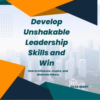 Develop Unshakable Leadership Skills and Win: How to Influence, Inspire, and Motivate Others