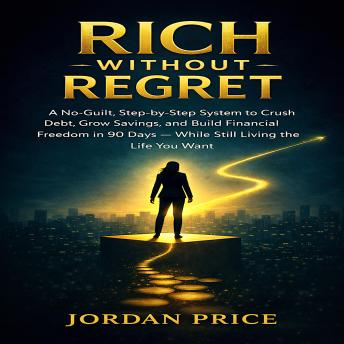Rich Without Regret: A No-Guilt, Step-by-Step System to Crush Debt, Grow Savings, and Build Financial Freedom in 90 Days — While Still Living the Life You Want