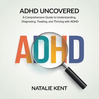 ADHD Uncovered: A Comprehensive Guide to Understanding, Diagnosing, Treating, and Thriving with ADHD