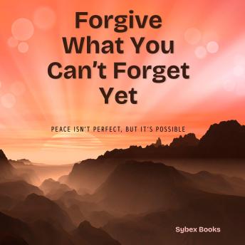 Forgive What You Can’t Forget Yet: Peace Isn’t Perfect, But It’s Possible
