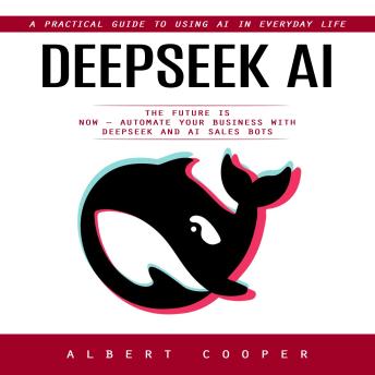 Deepseek Ai: A Practical Guide to Using Ai in Everyday Life (The Future is Now – Automate Your Business With Deepseek and Ai Sales Bots)