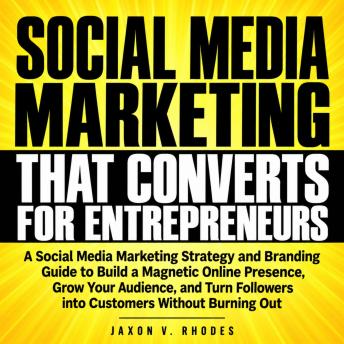 Social Media Marketing That Converts for Entrepreneurs: A Social Media Marketing Strategy and Branding Guide to Build a Magnetic Online Presence, Grow Your Audience, and Turn Followers into Customers Without Burning Out